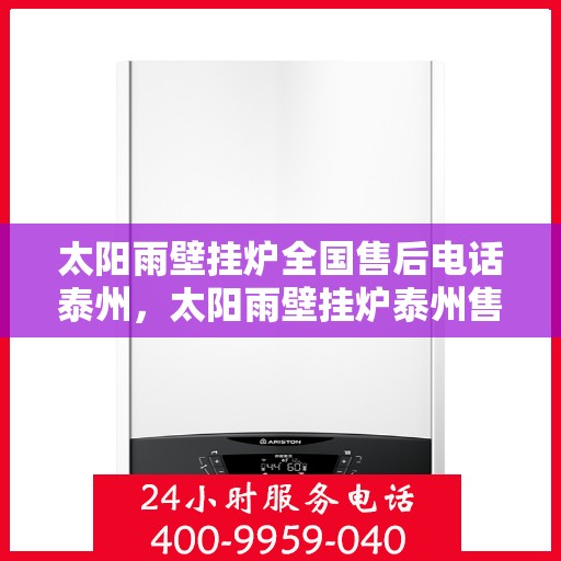 太阳雨壁挂炉全国售后电话泰州，太阳雨壁挂炉泰州售后热线及全国服务网点全面解析