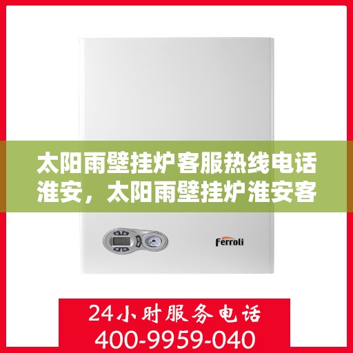 太阳雨壁挂炉客服热线电话淮安，太阳雨壁挂炉淮安客服热线电话全攻略