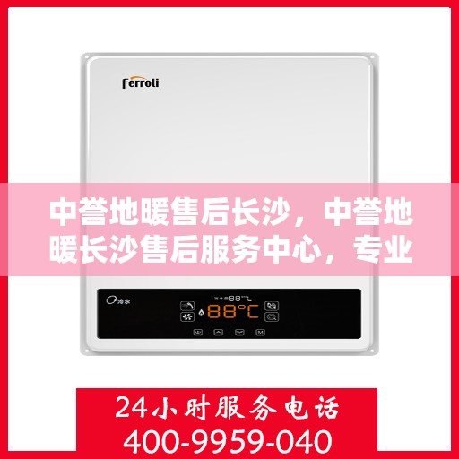 中誉地暖售后长沙，中誉地暖长沙售后服务中心，专业维护，温暖您的生活