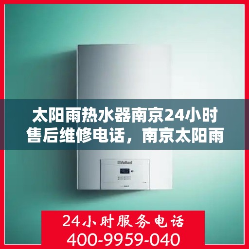 太阳雨热水器南京24小时售后维修电话，南京太阳雨热水器全天候售后维修热线公布，专业快速响应！