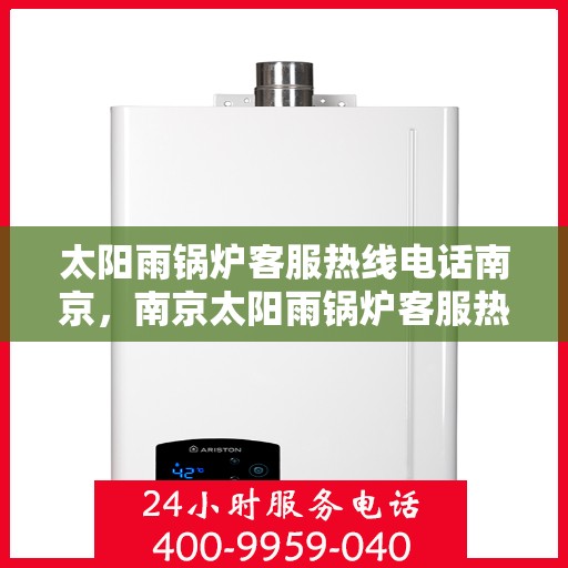 太阳雨锅炉客服热线电话南京，南京太阳雨锅炉客服热线电话，专业解答与售后无忧支持