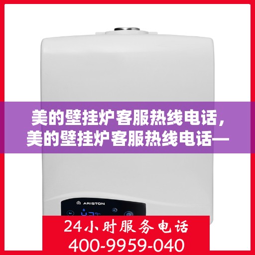 美的壁挂炉客服热线电话，美的壁挂炉客服热线电话——专业解答，温暖您的家