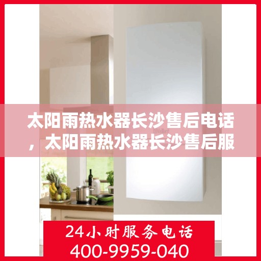 太阳雨热水器长沙售后电话，太阳雨热水器长沙售后服务中心联系电话及售后服务指南