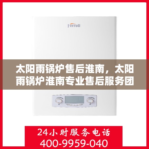 太阳雨锅炉售后淮南，太阳雨锅炉淮南专业售后服务团队
