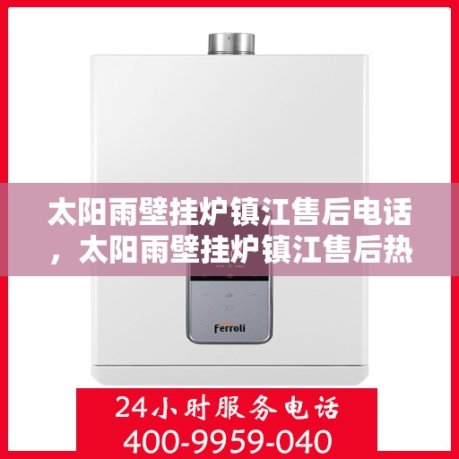 太阳雨壁挂炉镇江售后电话，太阳雨壁挂炉镇江售后热线及维修服务指南