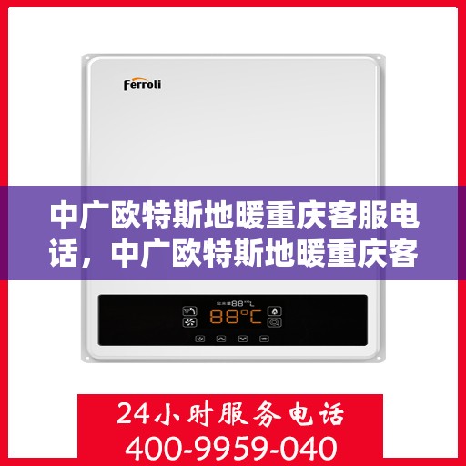中广欧特斯地暖重庆客服电话，中广欧特斯地暖重庆客服热线，一站式专业咨询与售后服务支持