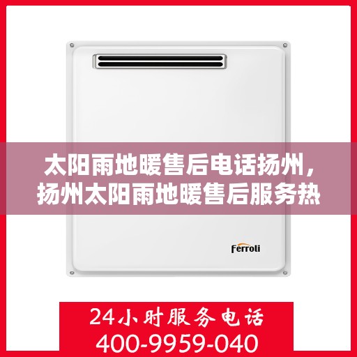 太阳雨地暖售后电话扬州，扬州太阳雨地暖售后服务热线及电话全攻略