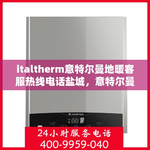 italtherm意特尔曼地暖客服热线电话盐城，意特尔曼地暖盐城客服热线电话及解决方案一览