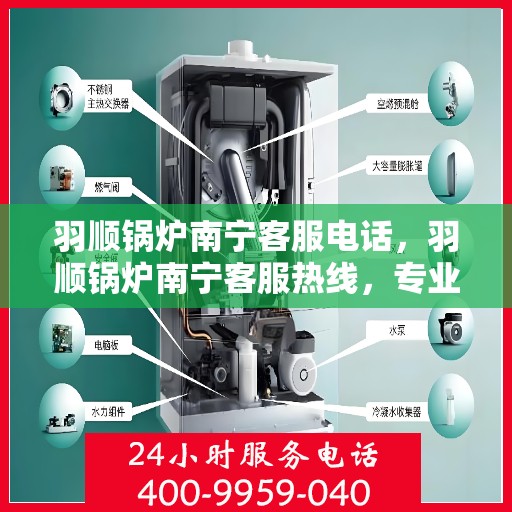 羽顺锅炉南宁客服电话，羽顺锅炉南宁客服热线，专业解答，贴心服务