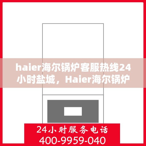 haier海尔锅炉客服热线24小时盐城，Haier海尔锅炉盐城客服热线全天候服务，专业解答您的锅炉问题