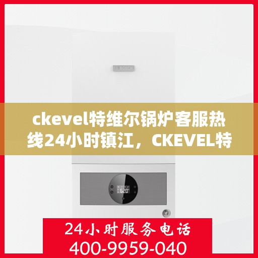 ckevel特维尔锅炉客服热线24小时镇江，CKEVEL特维尔锅炉镇江客服热线全天候服务，专业解答您的锅炉问题！