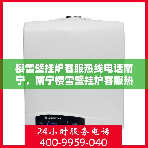樱雪壁挂炉客服热线电话南宁，南宁樱雪壁挂炉客服热线电话服务专线