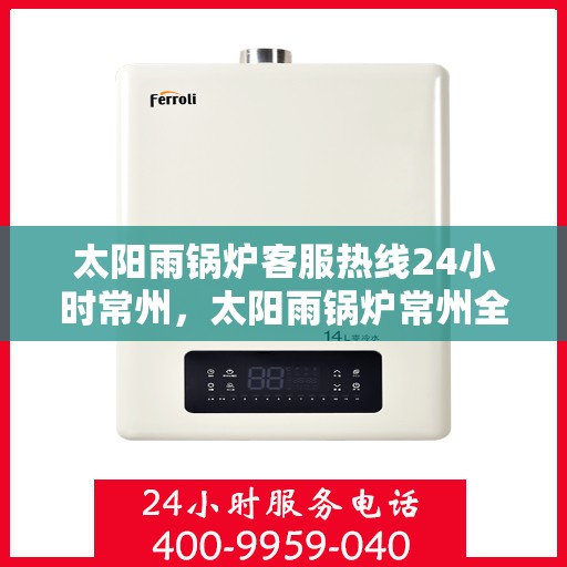 太阳雨锅炉客服热线24小时常州，太阳雨锅炉常州全天候客服热线，24小时竭诚为您服务