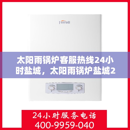 太阳雨锅炉客服热线24小时盐城，太阳雨锅炉盐城24小时客服热线全时为您服务