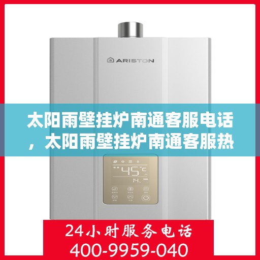 太阳雨壁挂炉南通客服电话，太阳雨壁挂炉南通客服热线及售后支持服务指南