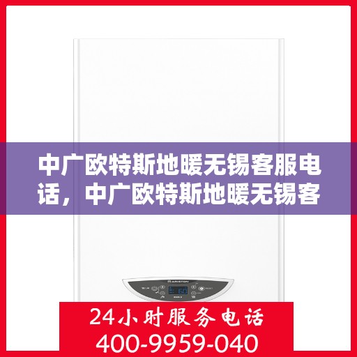 中广欧特斯地暖无锡客服电话，中广欧特斯地暖无锡客服热线及咨询中心服务指南