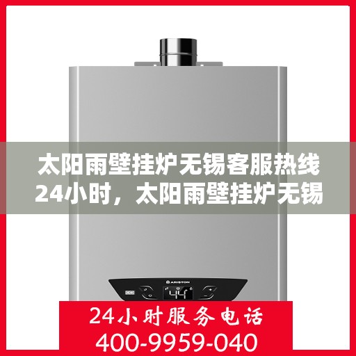 太阳雨壁挂炉无锡客服热线24小时，太阳雨壁挂炉无锡客服热线全天候服务，温暖您的生活无间断