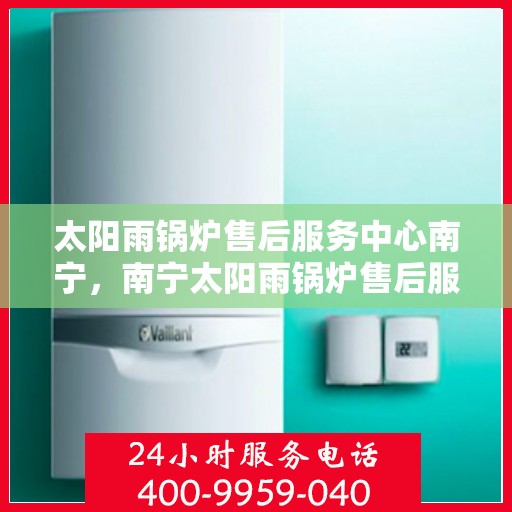 太阳雨锅炉售后服务中心南宁，南宁太阳雨锅炉售后服务中心，专业维护，无忧服务