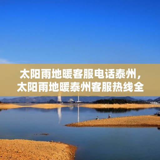 太阳雨地暖客服电话泰州，太阳雨地暖泰州客服热线全解析