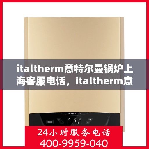 italtherm意特尔曼锅炉上海客服电话，italtherm意特尔曼锅炉上海客服热线及咨询指南