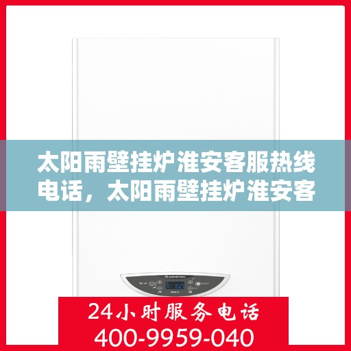 太阳雨壁挂炉淮安客服热线电话，太阳雨壁挂炉淮安客服热线电话公布，专业服务保障您的温暖生活！