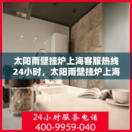 太阳雨壁挂炉上海客服热线24小时，太阳雨壁挂炉上海全天候客服热线，专业解答，温暖您的每一刻
