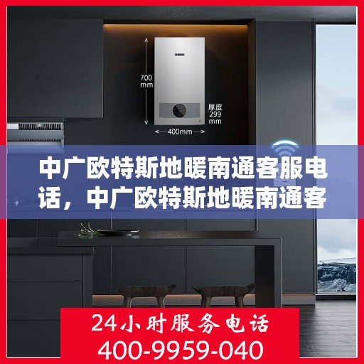 中广欧特斯地暖南通客服电话，中广欧特斯地暖南通客服热线及咨询服务的详细介绍