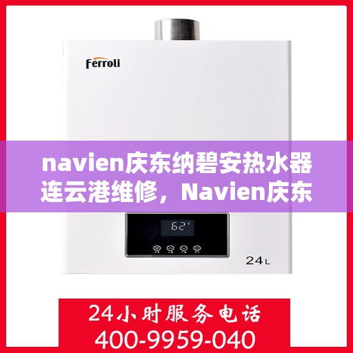 navien庆东纳碧安热水器连云港维修，Navien庆东纳碧安热水器连云港专业维修服务