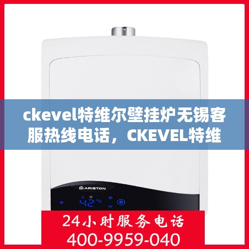 ckevel特维尔壁挂炉无锡客服热线电话，CKEVEL特维尔壁挂炉无锡客服热线电话全攻略