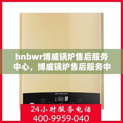 hnbwr博威锅炉售后服务中心，博威锅炉售后服务中心，专业维修，贴心服务