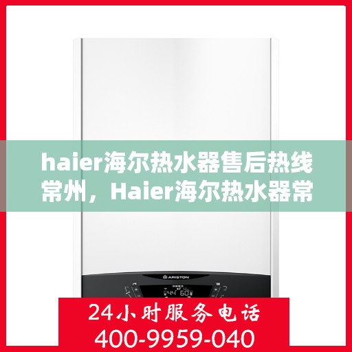haier海尔热水器售后热线常州，Haier海尔热水器常州售后热线，专业维修服务保障