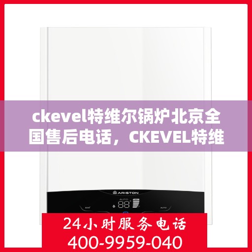 ckevel特维尔锅炉北京全国售后电话，CKEVEL特维尔锅炉北京售后服务热线及全国维修电话大全