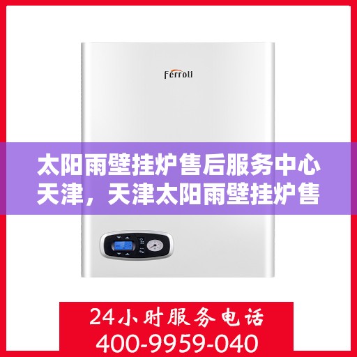 太阳雨壁挂炉售后服务中心天津，天津太阳雨壁挂炉售后服务中心，专业维修与贴心服务