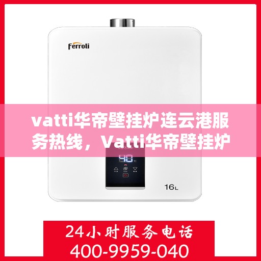 vatti华帝壁挂炉连云港服务热线，Vatti华帝壁挂炉连云港服务热线，专业售后支持，温暖您的生活