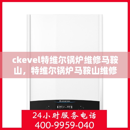ckevel特维尔锅炉维修马鞍山，特维尔锅炉马鞍山维修中心专业服务启动