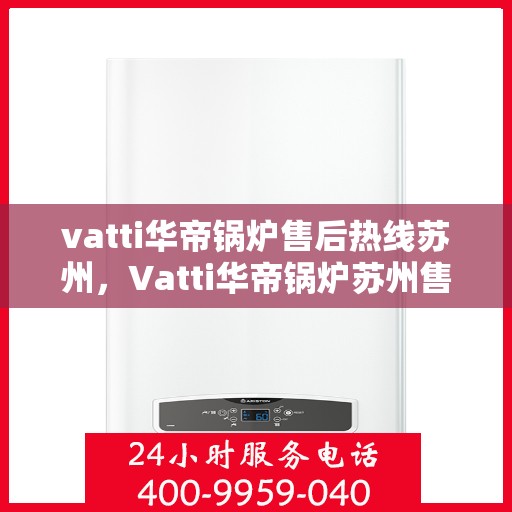 vatti华帝锅炉售后热线苏州，Vatti华帝锅炉苏州售后热线及服务指南