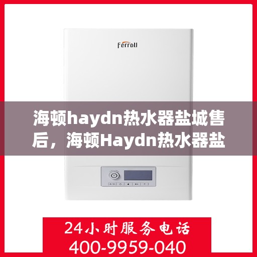 海顿haydn热水器盐城售后，海顿Haydn热水器盐城售后服务详解