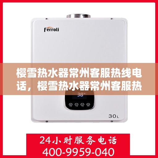 樱雪热水器常州客服热线电话，樱雪热水器常州客服热线电话——专业解答，贴心服务