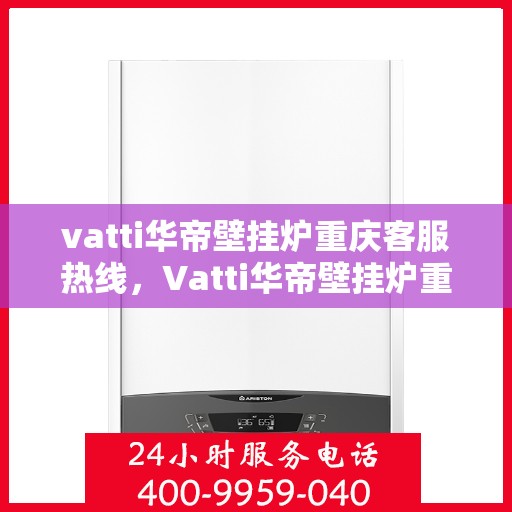 vatti华帝壁挂炉重庆客服热线，Vatti华帝壁挂炉重庆客服热线，专业售后支持与服务团队为您解答疑惑