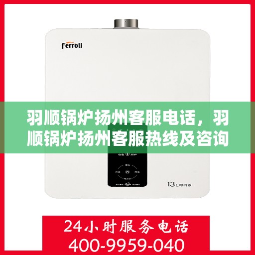 羽顺锅炉扬州客服电话，羽顺锅炉扬州客服热线及咨询服务中心联系信息