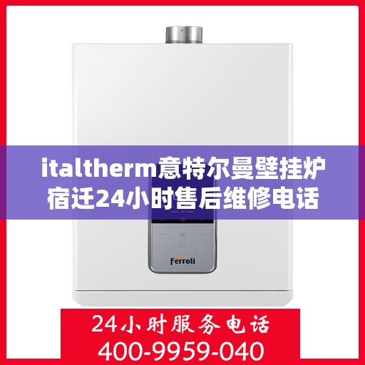 italtherm意特尔曼壁挂炉宿迁24小时售后维修电话，意特尔曼壁挂炉宿迁售后维修电话全天候服务，专业保障您的温暖生活