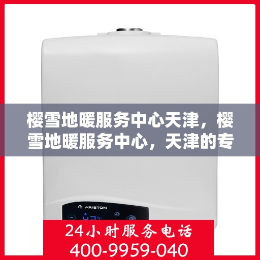 樱雪地暖服务中心天津，樱雪地暖服务中心，天津的专业温暖守护