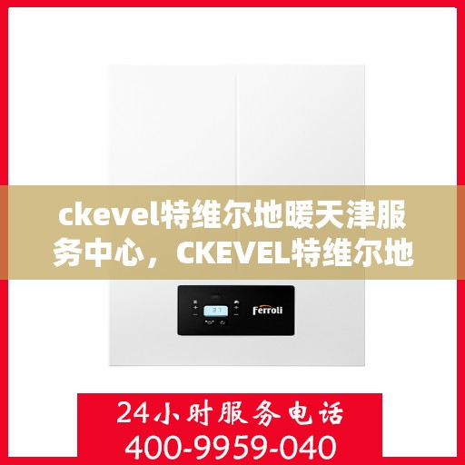 ckevel特维尔地暖天津服务中心，CKEVEL特维尔地暖天津服务中心，专业温暖您的生活