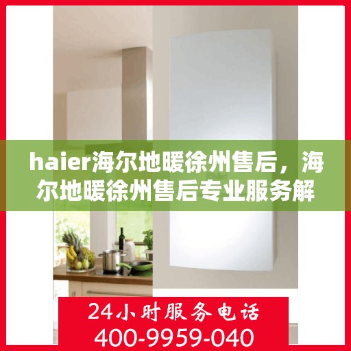 haier海尔地暖徐州售后，海尔地暖徐州售后专业服务解析