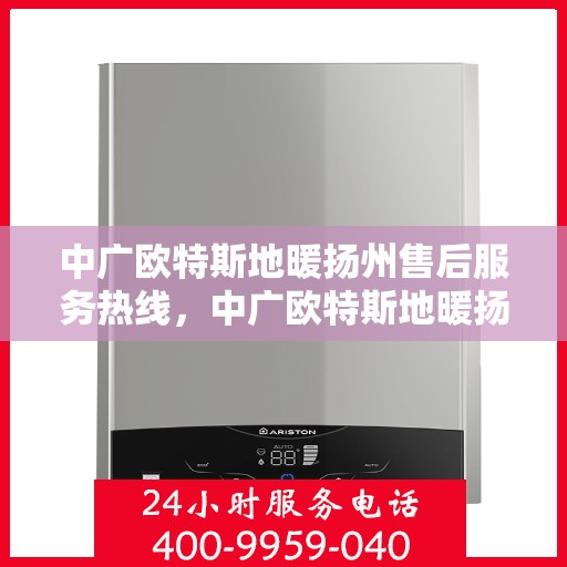 中广欧特斯地暖扬州售后服务热线，中广欧特斯地暖扬州售后热线，专业服务，温暖您的生活