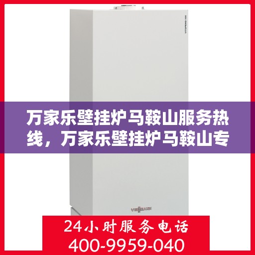 万家乐壁挂炉马鞍山服务热线，万家乐壁挂炉马鞍山专业服务热线，您的安心之选
