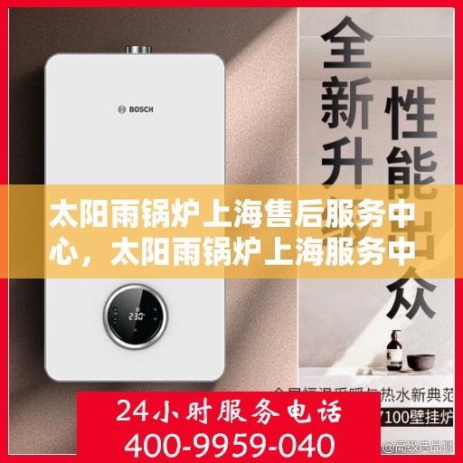 太阳雨锅炉上海售后服务中心，太阳雨锅炉上海服务中心，专业售后，贴心关怀