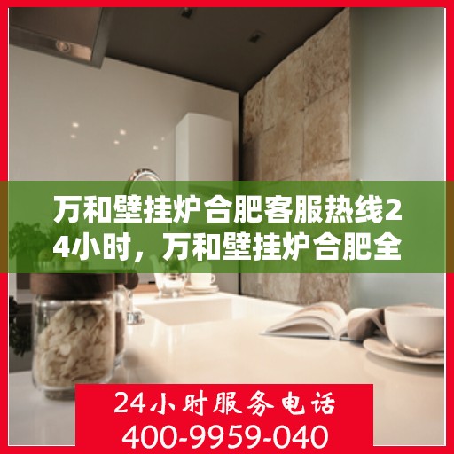 万和壁挂炉合肥客服热线24小时，万和壁挂炉合肥全天候客服热线，贴心服务随时在线