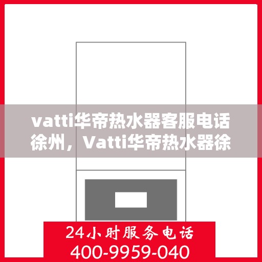 vatti华帝热水器客服电话徐州，Vatti华帝热水器徐州客服热线及联系方式