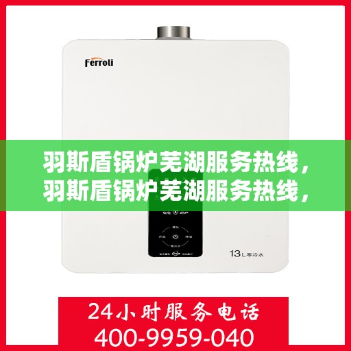 羽斯盾锅炉芜湖服务热线，羽斯盾锅炉芜湖服务热线，专业团队为您提供全方位的锅炉服务解决方案